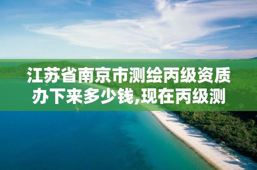 江蘇省南京市測繪丙級資質辦下來多少錢,現在丙級測繪資質辦理需要多少錢。