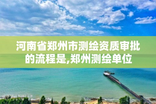 河南省鄭州市測繪資質(zhì)審批的流程是,鄭州測繪單位