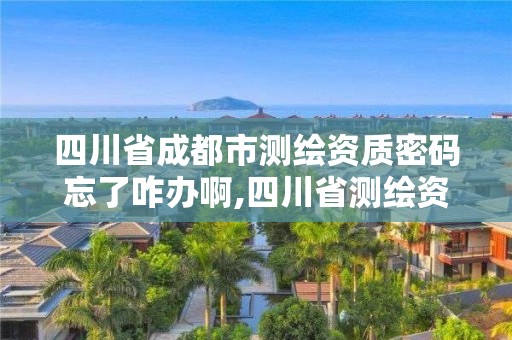 四川省成都市測繪資質(zhì)密碼忘了咋辦啊,四川省測繪資質(zhì)延期