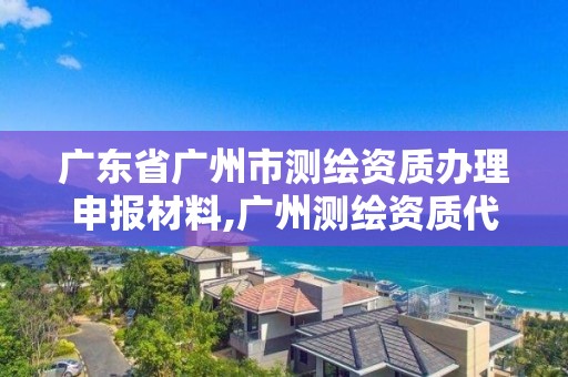 廣東省廣州市測繪資質辦理申報材料,廣州測繪資質代辦。