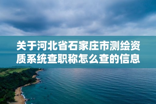 關于河北省石家莊市測繪資質系統查職稱怎么查的信息