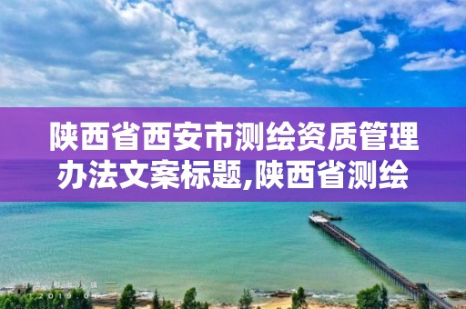 陜西省西安市測繪資質管理辦法文案標題,陜西省測繪資質延期公告。