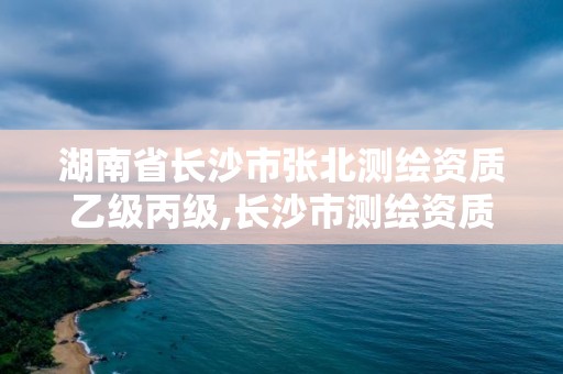 湖南省長(zhǎng)沙市張北測(cè)繪資質(zhì)乙級(jí)丙級(jí),長(zhǎng)沙市測(cè)繪資質(zhì)單位名單