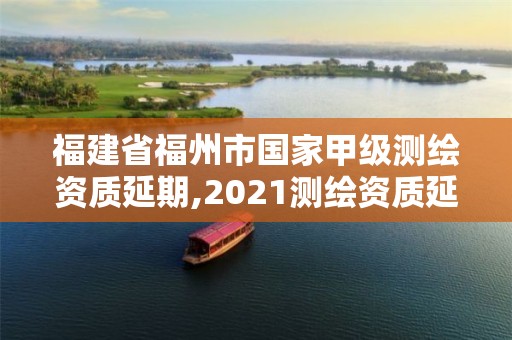 福建省福州市國家甲級測繪資質(zhì)延期,2021測繪資質(zhì)延期公告福建省。