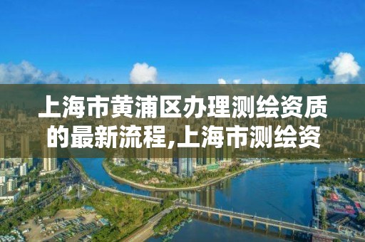 上海市黃浦區辦理測繪資質的最新流程,上海市測繪資質單位名單