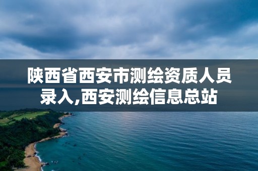 陜西省西安市測繪資質人員錄入,西安測繪信息總站