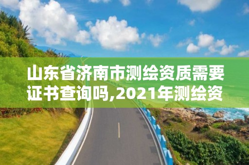 山東省濟南市測繪資質需要證書查詢嗎,2021年測繪資質延期山東