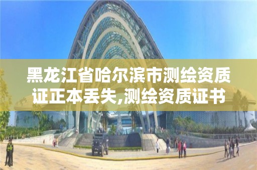 黑龍江省哈爾濱市測繪資質證正本丟失,測繪資質證書過期怎么辦