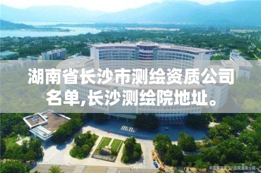 湖南省長沙市測繪資質公司名單,長沙測繪院地址。