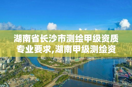 湖南省長沙市測繪甲級資質(zhì)專業(yè)要求,湖南甲級測繪資質(zhì)單位名錄