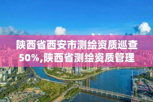 陜西省西安市測繪資質巡查50%,陜西省測繪資質管理信息系統