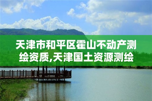 天津市和平區霍山不動產測繪資質,天津國土資源測繪和房屋測量中心怎么樣