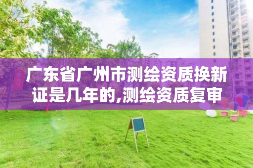 廣東省廣州市測繪資質換新證是幾年的,測繪資質復審換證2021年。