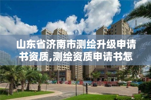 山東省濟南市測繪升級申請書資質,測繪資質申請書怎么寫。