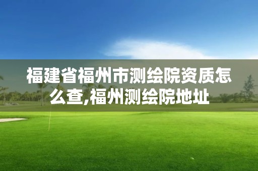 福建省福州市測(cè)繪院資質(zhì)怎么查,福州測(cè)繪院地址