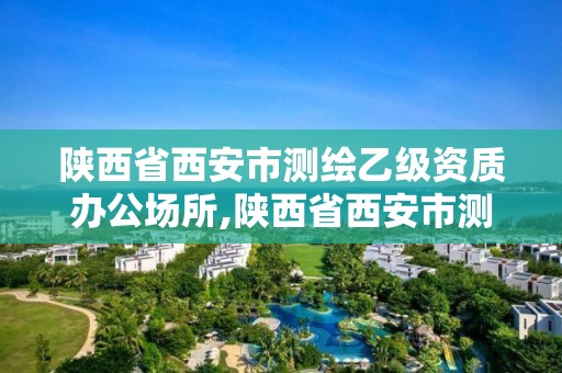 陜西省西安市測繪乙級資質(zhì)辦公場所,陜西省西安市測繪乙級資質(zhì)辦公場所有哪些