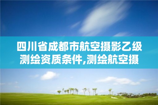 四川省成都市航空攝影乙級測繪資質條件,測繪航空攝影需要滿足哪些技術要求。