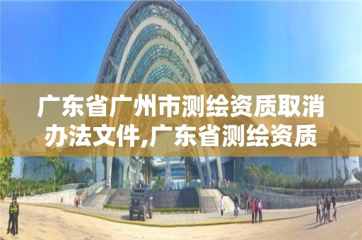 廣東省廣州市測繪資質(zhì)取消辦法文件,廣東省測繪資質(zhì)延期。