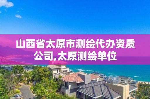 山西省太原市測繪代辦資質(zhì)公司,太原測繪單位