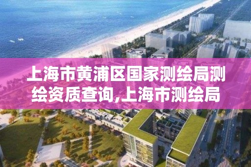 上海市黃浦區國家測繪局測繪資質查詢,上海市測繪局電話