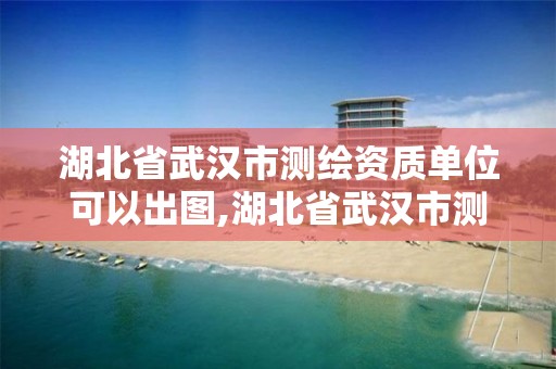 湖北省武漢市測繪資質(zhì)單位可以出圖,湖北省武漢市測繪資質(zhì)單位可以出圖紙嗎。