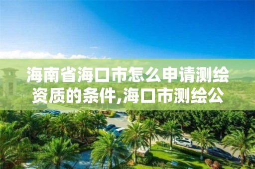 海南省海口市怎么申請測繪資質的條件,海口市測繪公司。