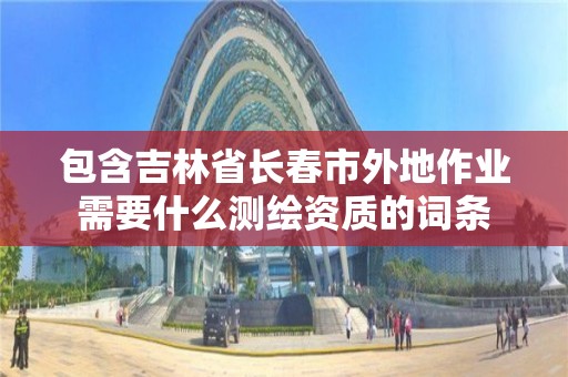 包含吉林省長春市外地作業需要什么測繪資質的詞條