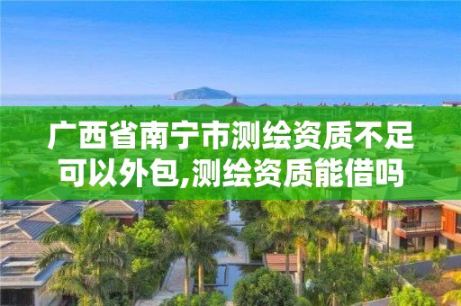 廣西省南寧市測繪資質不足可以外包,測繪資質能借嗎。