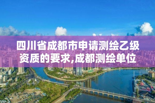 四川省成都市申請測繪乙級資質的要求,成都測繪單位集中在哪些地方