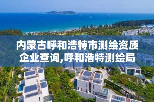 內蒙古呼和浩特市測繪資質企業查詢,呼和浩特測繪局電話