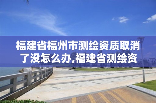 福建省福州市測(cè)繪資質(zhì)取消了沒(méi)怎么辦,福建省測(cè)繪資質(zhì)查詢