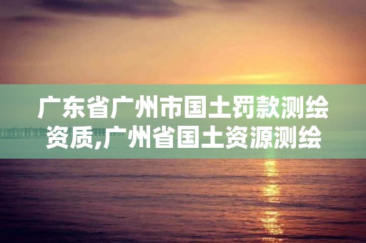 廣東省廣州市國土罰款測繪資質,廣州省國土資源測繪院買地