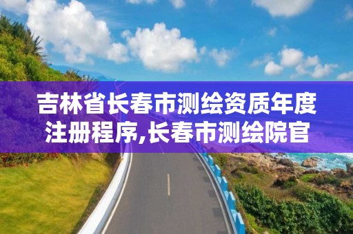 吉林省長春市測繪資質(zhì)年度注冊程序,長春市測繪院官網(wǎng)