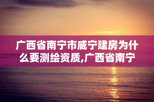 廣西省南寧市威寧建房為什么要測繪資質,廣西省南寧市威寧建房為什么要測繪資質呢。