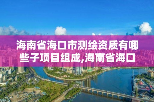 海南省海口市測繪資質有哪些子項目組成,海南省海口市測繪資質有哪些子項目組成的。