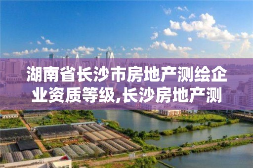 湖南省長沙市房地產測繪企業資質等級,長沙房地產測繪隊