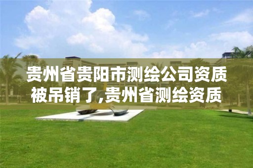 貴州省貴陽市測繪公司資質被吊銷了,貴州省測繪資質管理規定