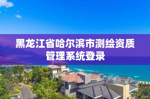 黑龍江省哈爾濱市測繪資質管理系統登錄