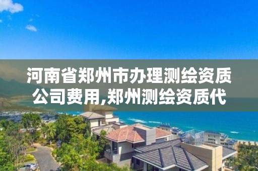 河南省鄭州市辦理測繪資質(zhì)公司費用,鄭州測繪資質(zhì)代辦