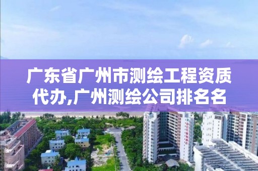 廣東省廣州市測繪工程資質代辦,廣州測繪公司排名名單