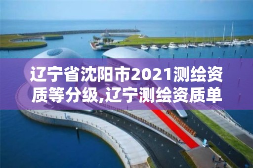 遼寧省沈陽市2021測(cè)繪資質(zhì)等分級(jí),遼寧測(cè)繪資質(zhì)單位