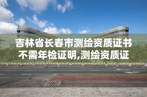 吉林省長春市測繪資質證書不需年檢證明,測繪資質證書有效期為幾年。