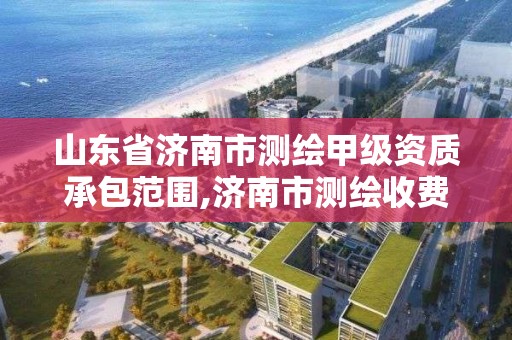 山東省濟南市測繪甲級資質承包范圍,濟南市測繪收費標準