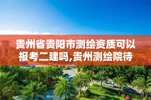 貴州省貴陽市測繪資質可以報考二建嗎,貴州測繪院待遇怎么樣。