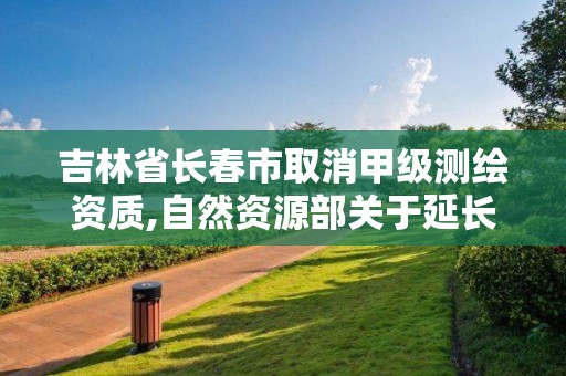 吉林省長春市取消甲級測繪資質,自然資源部關于延長甲級測繪資質證書有效期的公告