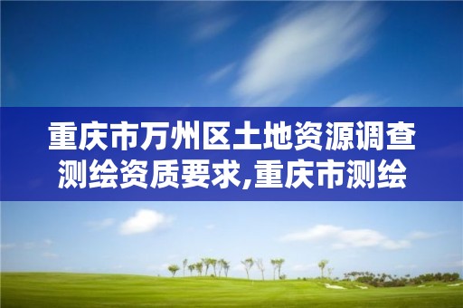 重慶市萬州區土地資源調查測繪資質要求,重慶市測繪地理信息條例。