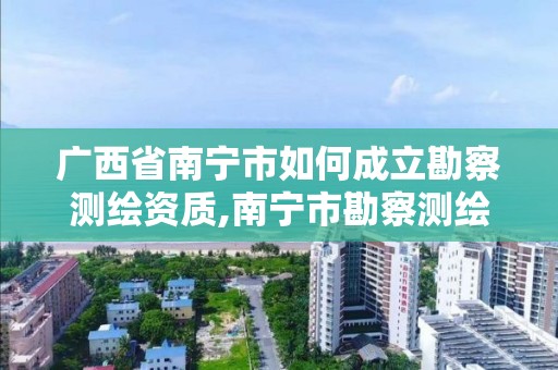 廣西省南寧市如何成立勘察測繪資質(zhì),南寧市勘察測繪地理信息院是什么單位