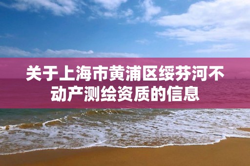 關于上海市黃浦區(qū)綏芬河不動產(chǎn)測繪資質的信息