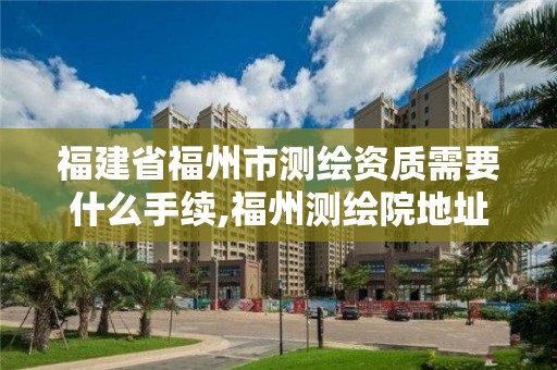 福建省福州市測繪資質需要什么手續,福州測繪院地址