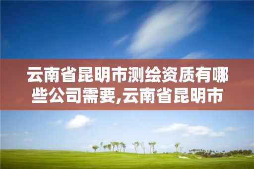 云南省昆明市測繪資質有哪些公司需要,云南省昆明市測繪資質有哪些公司需要人員